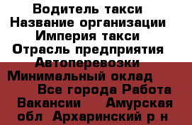 Водитель такси › Название организации ­ Империя такси › Отрасль предприятия ­ Автоперевозки › Минимальный оклад ­ 40 000 - Все города Работа » Вакансии   . Амурская обл.,Архаринский р-н